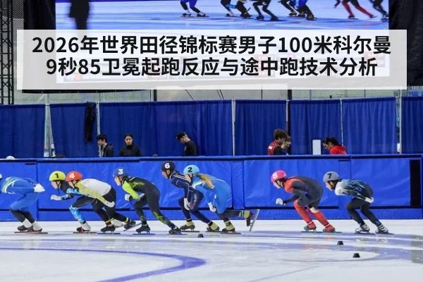 2026年世界田径锦标赛男子100米科尔曼9秒85卫冕起跑反应与途中跑技术分析