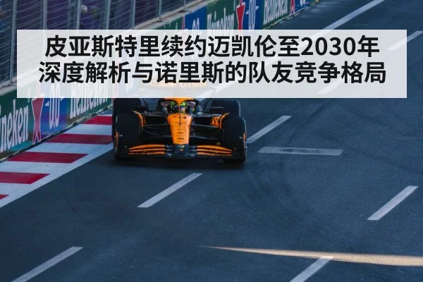 皮亚斯特里续约迈凯伦至2030年 深度解析与诺里斯的队友竞争格局