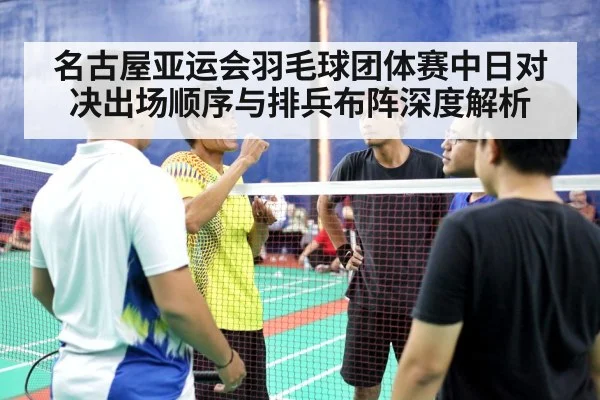 名古屋亚运会羽毛球团体赛中日对决出场顺序与排兵布阵深度解析
