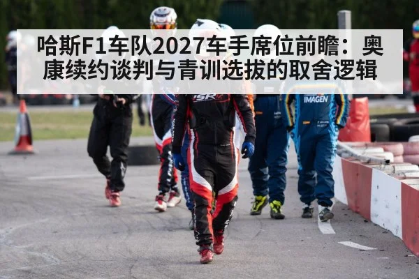 哈斯F1车队2027车手席位前瞻：奥康续约谈判与青训选拔的取舍逻辑