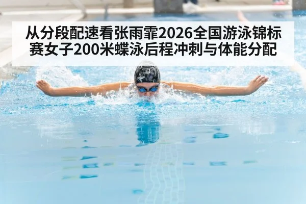 从分段配速看张雨霏2026全国游泳锦标赛女子200米蝶泳后程冲刺与体能分配