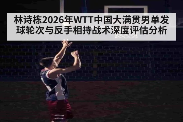 林诗栋2026年WTT中国大满贯男单发球轮次与反手相持战术深度评估分析