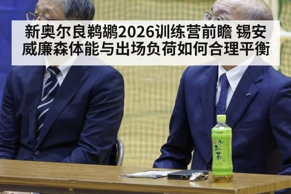 新奥尔良鹈鹕2026训练营前瞻 锡安威廉森体能与出场负荷如何合理平衡