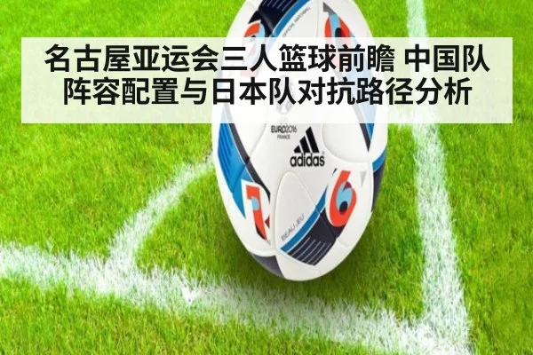 名古屋亚运会三人篮球前瞻 中国队阵容配置与日本队对抗路径分析