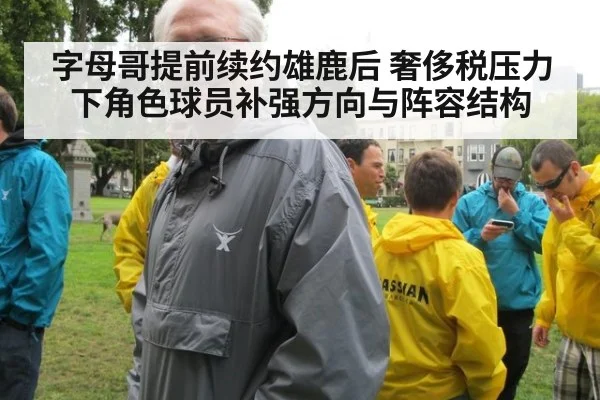 字母哥提前续约雄鹿后 奢侈税压力下角色球员补强方向与阵容结构
