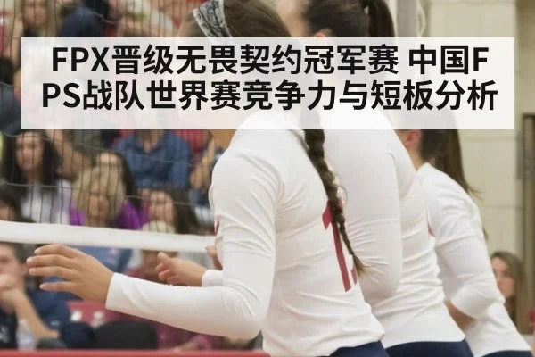 FPX晋级无畏契约冠军赛 中国FPS战队世界赛竞争力与短板分析