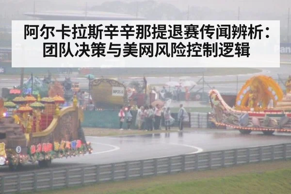 阿尔卡拉斯辛辛那提退赛传闻辨析：团队决策与美网风险控制逻辑