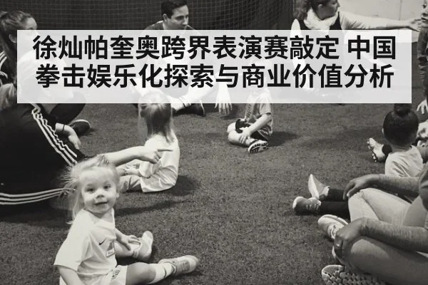 徐灿帕奎奥跨界表演赛敲定 中国拳击娱乐化探索与商业价值分析