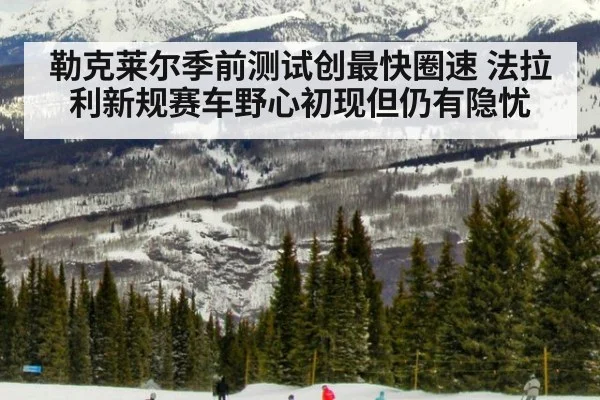 勒克莱尔季前测试创最快圈速 法拉利新规赛车野心初现但仍有隐忧