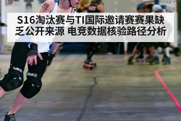 S16淘汰赛与TI国际邀请赛赛果缺乏公开来源 电竞数据核验路径分析
